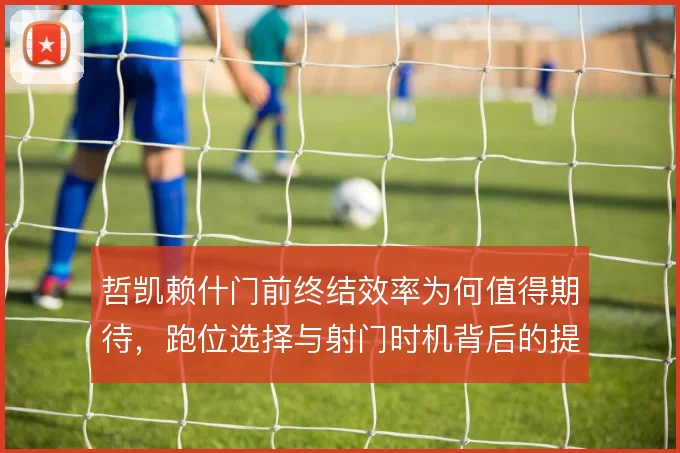 哲凯赖什门前终结效率为何值得期待,跑位选择与射门时机背后的提升逻辑