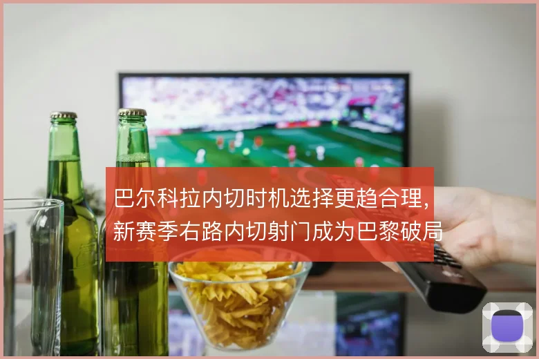 巴尔科拉内切时机选择更趋合理，新赛季右路内切射门成为巴黎破局新选项
