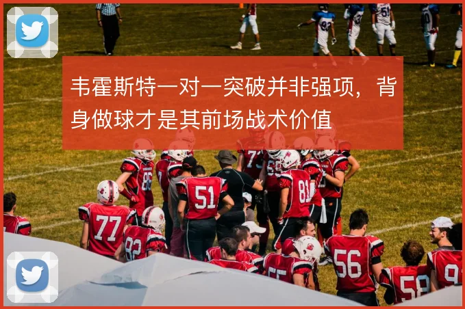 韦霍斯特一对一突破并非强项，背身做球才是其前场战术价值
