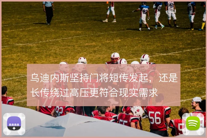 乌迪内斯坚持门将短传发起，还是长传绕过高压更符合现实需求