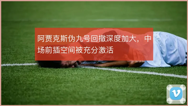 阿贾克斯伪九号回撤深度加大，中场前插空间被充分激活