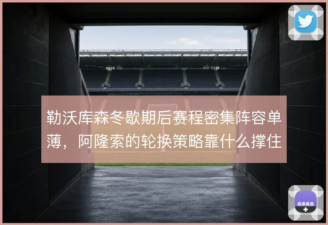 勒沃库森冬歇期后赛程密集阵容单薄，阿隆索的轮换策略靠什么撑住