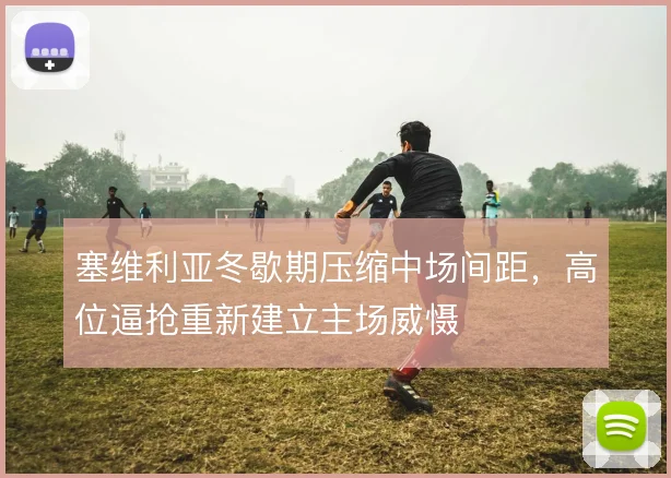 塞维利亚冬歇期压缩中场间距，高位逼抢重新建立主场威慑
