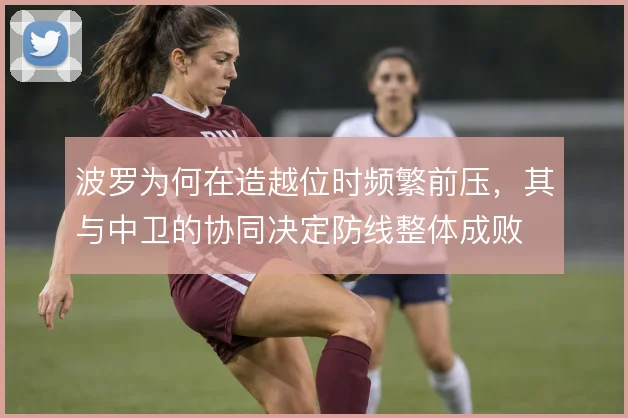 波罗为何在造越位时频繁前压,其与中卫的协同决定防线整体成败