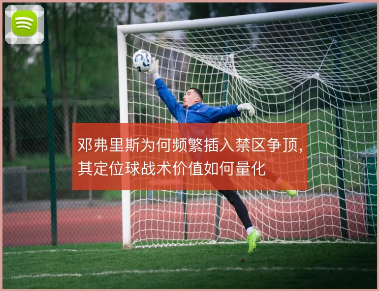 邓弗里斯为何频繁插入禁区争顶，其定位球战术价值如何量化