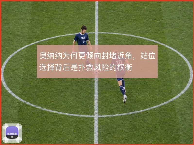 奥纳纳为何更倾向封堵近角，站位选择背后是扑救风险的权衡