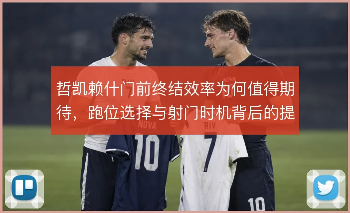 哲凯赖什门前终结效率为何值得期待，跑位选择与射门时机背后的提升逻辑