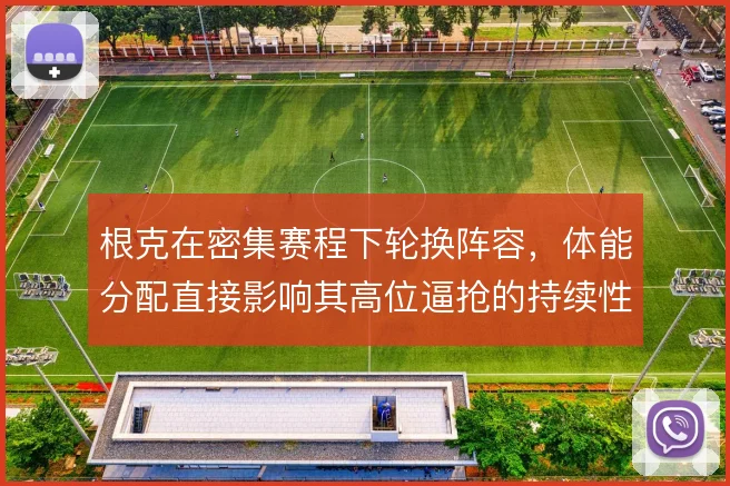 根克在密集赛程下轮换阵容，体能分配直接影响其高位逼抢的持续性