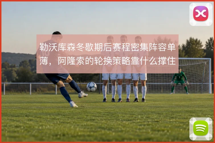 勒沃库森冬歇期后赛程密集阵容单薄，阿隆索的轮换策略靠什么撑住