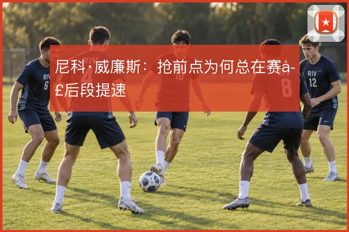 尼科·威廉斯:抢前点为何总在赛季后段提速
