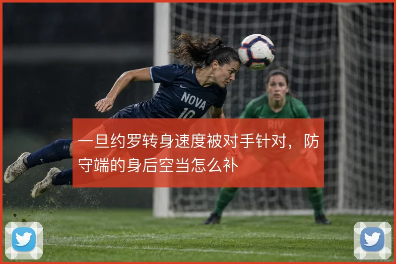 一旦约罗转身速度被对手针对，防守端的身后空当怎么补