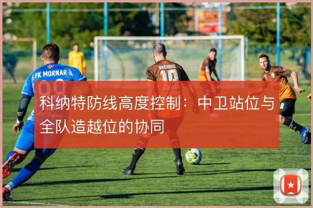 科纳特防线高度控制：中卫站位与全队造越位的协同