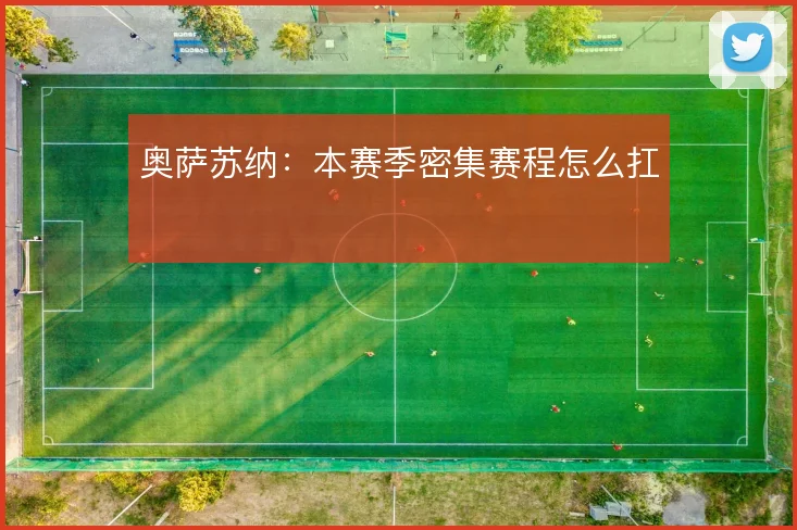 奥萨苏纳：本赛季密集赛程怎么扛