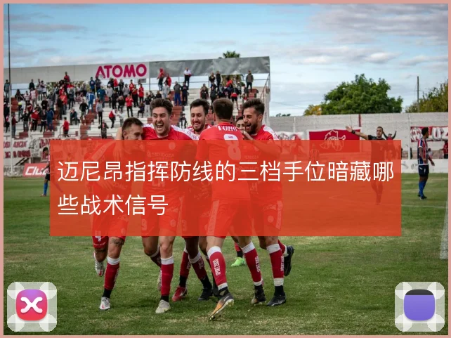 迈尼昂指挥防线的三档手位暗藏哪些战术信号