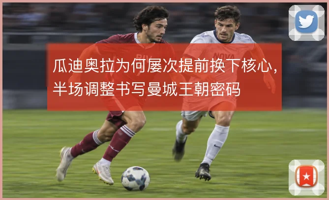 瓜迪奥拉为何屡次提前换下核心，半场调整书写曼城王朝密码