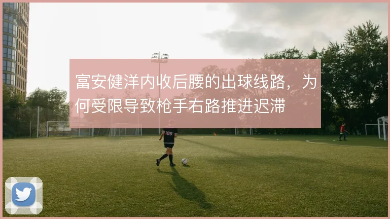富安健洋内收后腰的出球线路，为何受限导致枪手右路推进迟滞