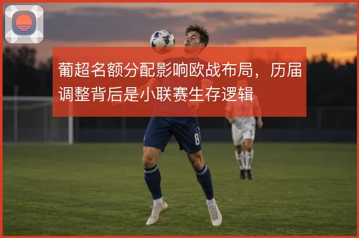 葡超名额分配影响欧战布局，历届调整背后是小联赛生存逻辑