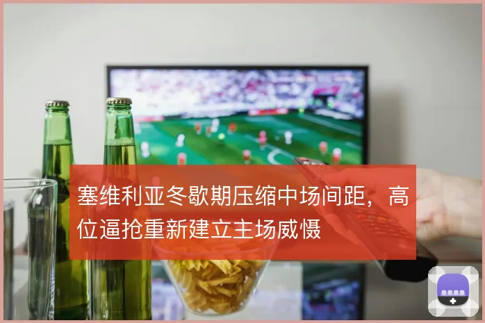 塞维利亚冬歇期压缩中场间距，高位逼抢重新建立主场威慑