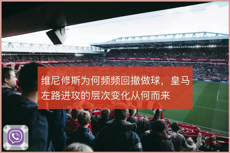 维尼修斯为何频频回撤做球，皇马左路进攻的层次变化从何而来