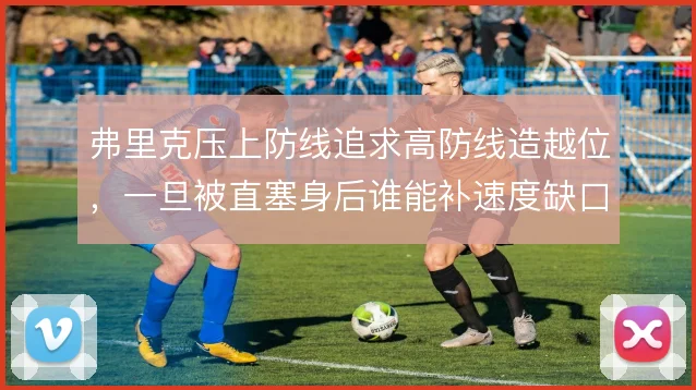 弗里克压上防线追求高防线造越位，一旦被直塞身后谁能补速度缺口