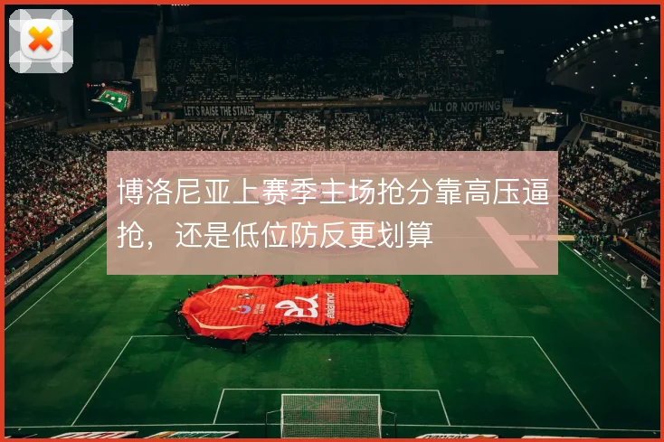 博洛尼亚上赛季主场抢分靠高压逼抢，还是低位防反更划算