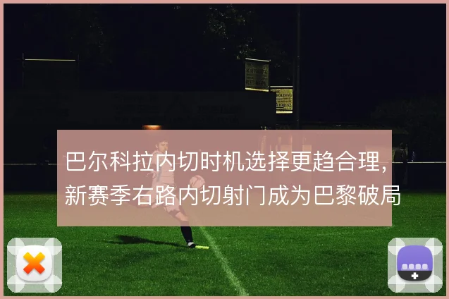 巴尔科拉内切时机选择更趋合理,新赛季右路内切射门成为巴黎破局新选项