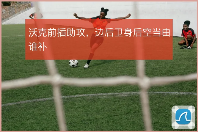 沃克前插助攻，边后卫身后空当由谁补