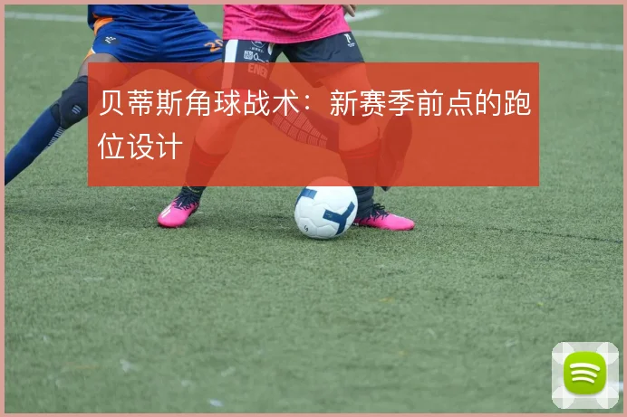 贝蒂斯角球战术：新赛季前点的跑位设计