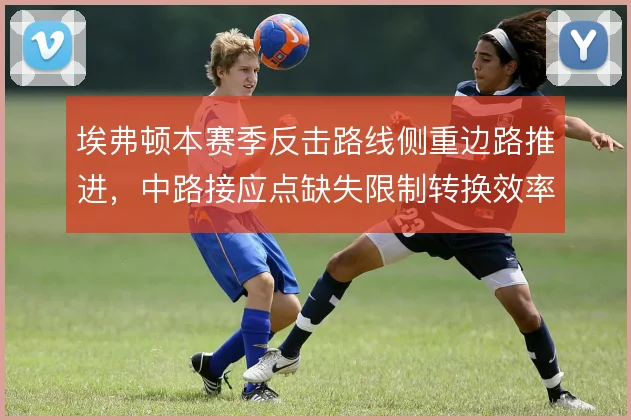 埃弗顿本赛季反击路线侧重边路推进，中路接应点缺失限制转换效率