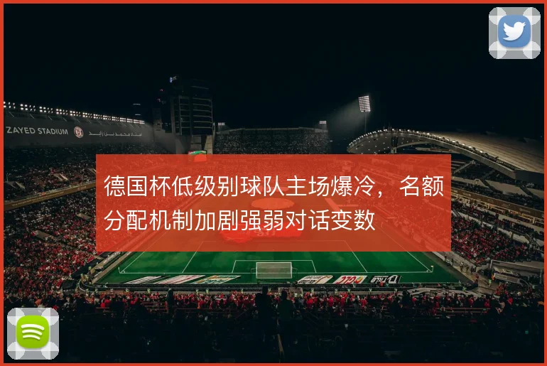 德国杯低级别球队主场爆冷，名额分配机制加剧强弱对话变数