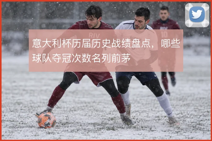 意大利杯历届历史战绩盘点，哪些球队夺冠次数名列前茅