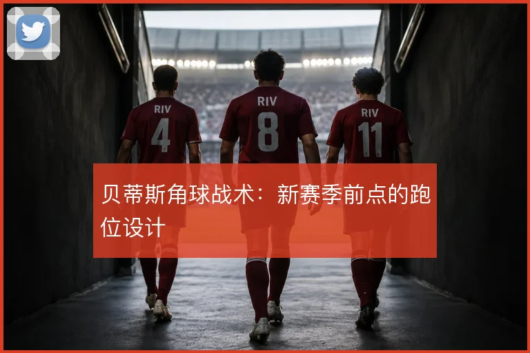 贝蒂斯角球战术：新赛季前点的跑位设计