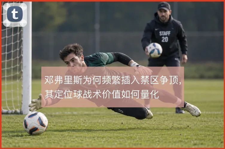 邓弗里斯为何频繁插入禁区争顶，其定位球战术价值如何量化