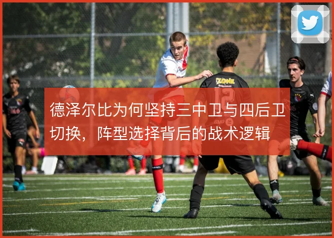 德泽尔比为何坚持三中卫与四后卫切换，阵型选择背后的战术逻辑
