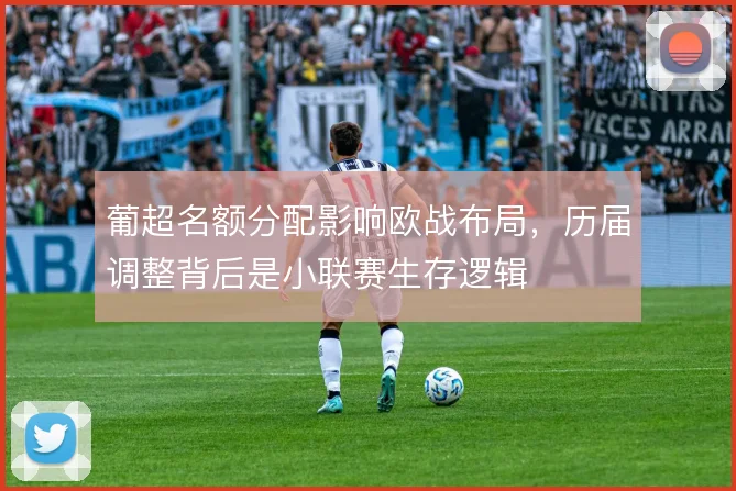 葡超名额分配影响欧战布局，历届调整背后是小联赛生存逻辑