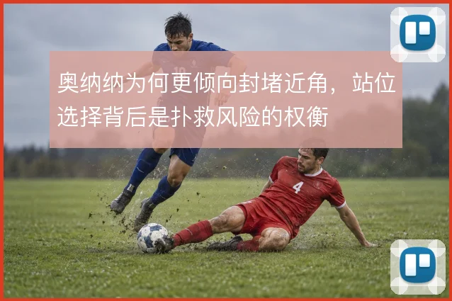 奥纳纳为何更倾向封堵近角，站位选择背后是扑救风险的权衡