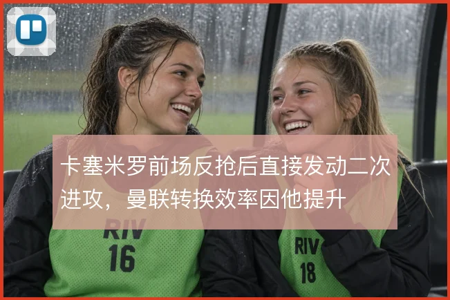 卡塞米罗前场反抢后直接发动二次进攻，曼联转换效率因他提升