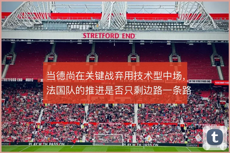 当德尚在关键战弃用技术型中场，法国队的推进是否只剩边路一条路