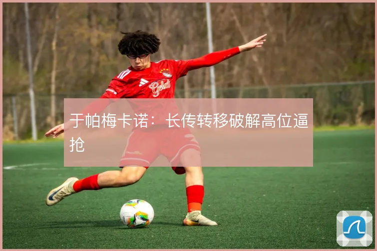 于帕梅卡诺：长传转移破解高位逼抢