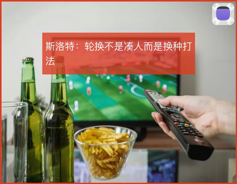 斯洛特：轮换不是凑人而是换种打法