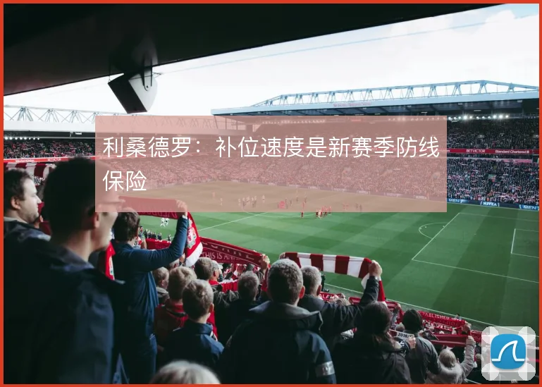 利桑德罗：补位速度是新赛季防线保险