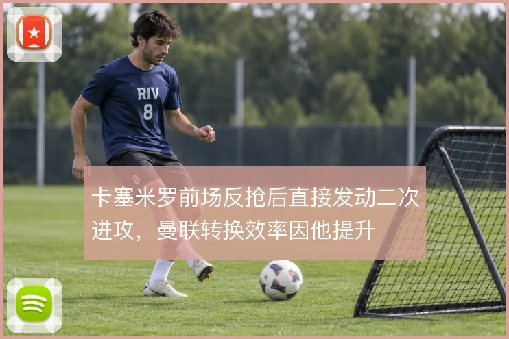 卡塞米罗前场反抢后直接发动二次进攻，曼联转换效率因他提升