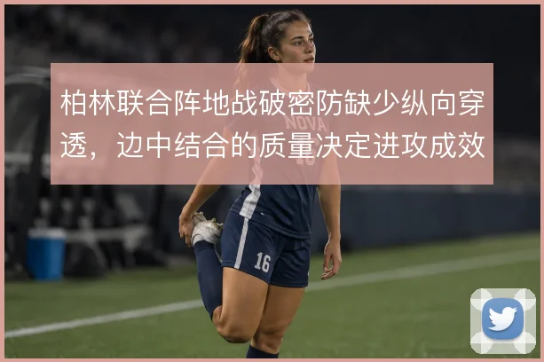 柏林联合阵地战破密防缺少纵向穿透，边中结合的质量决定进攻成效