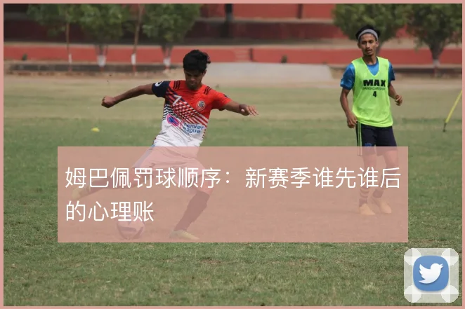 姆巴佩罚球顺序：新赛季谁先谁后的心理账