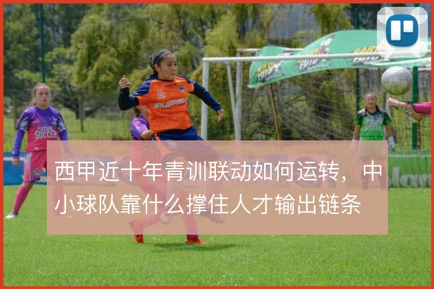西甲近十年青训联动如何运转,中小球队靠什么撑住人才输出链条