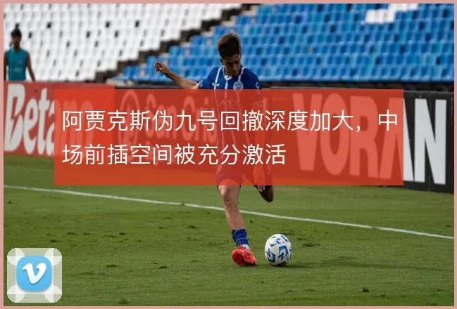 阿贾克斯伪九号回撤深度加大，中场前插空间被充分激活