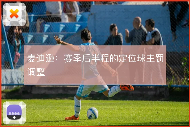 麦迪逊：赛季后半程的定位球主罚调整