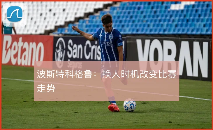波斯特科格鲁:换人时机改变比赛走势