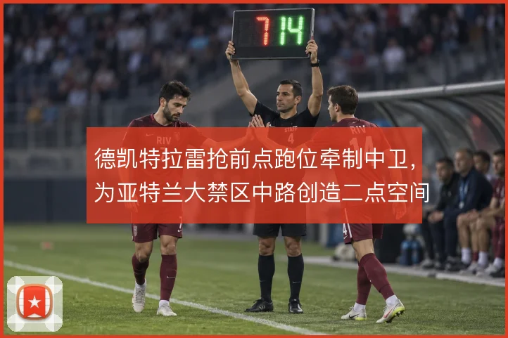 德凯特拉雷抢前点跑位牵制中卫,为亚特兰大禁区中路创造二点空间