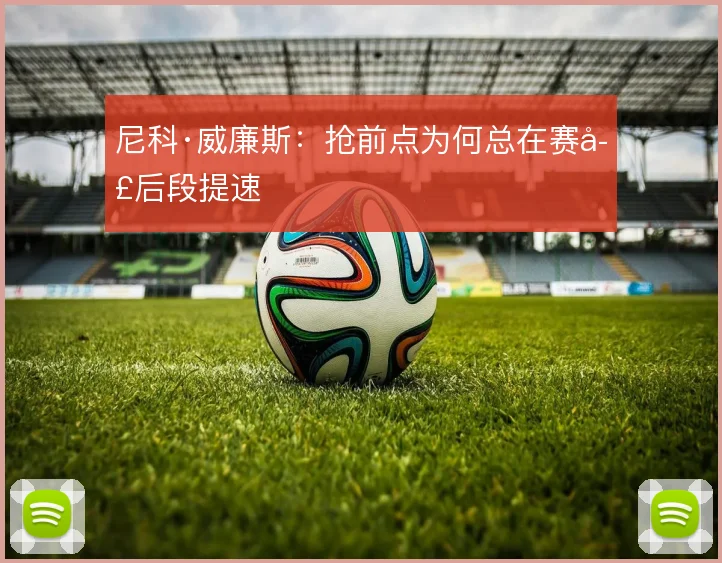 尼科·威廉斯：抢前点为何总在赛季后段提速